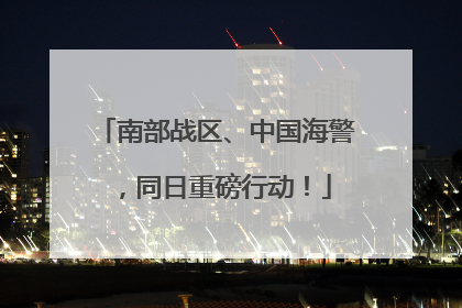 南部战区、中国海警，同日重磅行动！