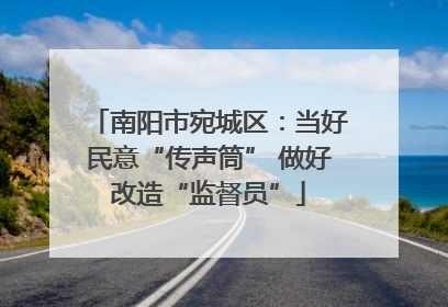 南阳市宛城区：当好民意“传声筒” 做好改造“监督员”