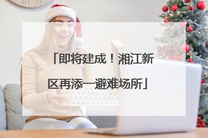 即将建成！湘江新区再添一避难场所