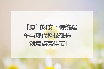 厦门翔安：传统端午与现代科技碰撞 创意点亮佳节