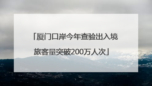 厦门口岸今年查验出入境旅客量突破200万人次