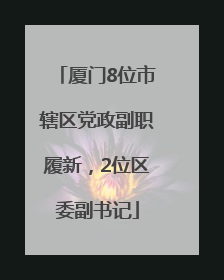 厦门8位市辖区党政副职履新，2位区委副书记