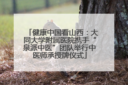 健康中国看山西：大同大学附属医院携手“泉派中医”团队举行中医师承授牌仪式
