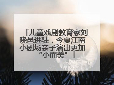 儿童戏剧教育家刘晓邑进驻，今夏江南小剧场亲子演出更加“小而美”