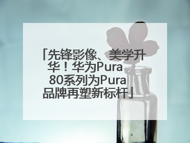 先锋影像、美学升华！华为Pura 80系列为Pura品牌再塑新标杆