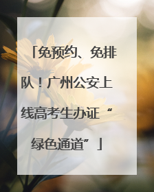 免预约、免排队！广州公安上线高考生办证“绿色通道”
