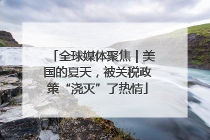 全球媒体聚焦｜美国的夏天，被关税政策“浇灭”了热情