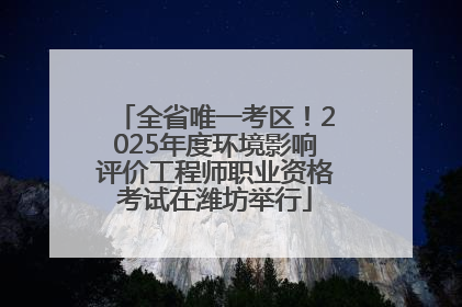全省唯一考区！2025年度环境影响评价工程师职业资格考试在潍坊举行