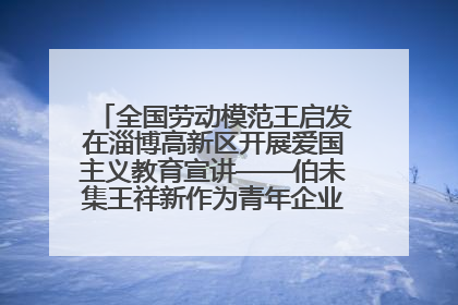 全国劳动模范王启发在淄博高新区开展爱国主义教育宣讲——伯未集王祥新作为青年企业家代表作主题演讲