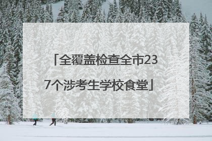 全覆盖检查全市237个涉考生学校食堂