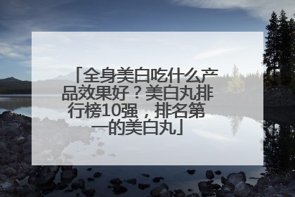全身美白吃什么产品效果好？美白丸排行榜10强，排名第一的美白丸