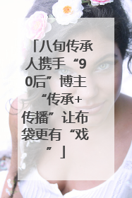 八旬传承人携手“90后”博主 “传承+传播”让布袋更有“戏”