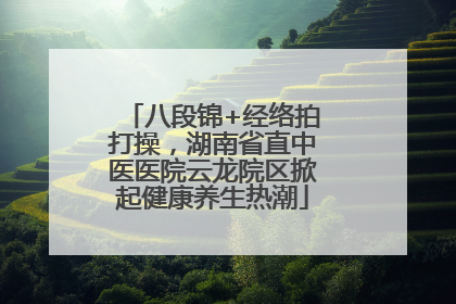 八段锦+经络拍打操，湖南省直中医医院云龙院区掀起健康养生热潮
