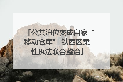 公共泊位变成自家“移动仓库” 铁西区柔性执法联合整治