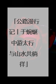 公路漫行记丨于蜿蜒中游太行 与山水共徜徉