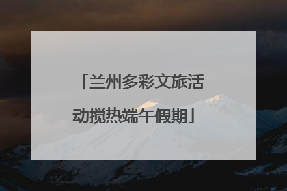 兰州多彩文旅活动搅热端午假期