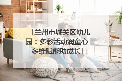 兰州市城关区幼儿园：多彩活动润童心 多维赋能助成长