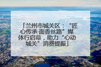 兰州市城关区：“匠心传承·面香丝路”媒体行启幕，助力“心动城关”消费提振