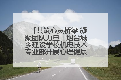 共筑心灵桥梁 凝聚团队力量丨烟台城乡建设学校机电技术专业部开展心理健康讲座及团辅活动