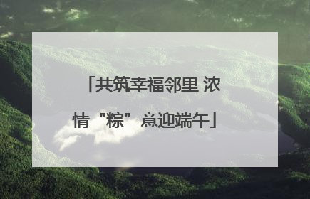 共筑幸福邻里 浓情“粽”意迎端午