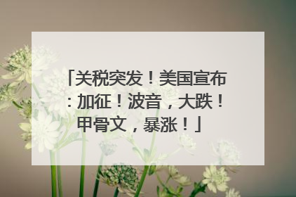 关税突发！美国宣布：加征！波音，大跌！甲骨文，暴涨！