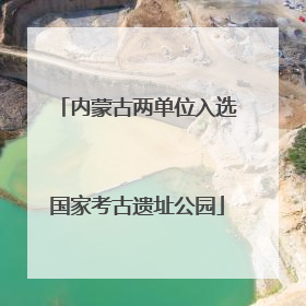 内蒙古两单位入选国家考古遗址公园