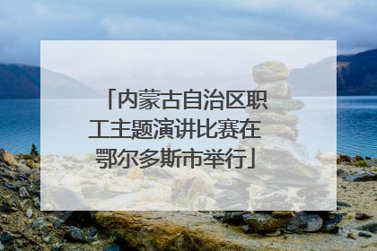内蒙古自治区职工主题演讲比赛在鄂尔多斯市举行