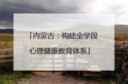 内蒙古：构建全学段心理健康教育体系