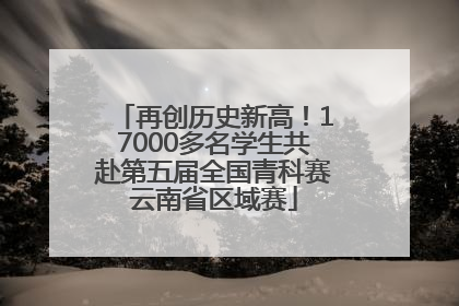 再创历史新高！17000多名学生共赴第五届全国青科赛云南省区域赛