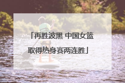 再胜波黑 中国女篮取得热身赛两连胜