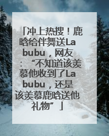 冲上热搜！鹿晗给伴舞送Labubu，网友：“不知道该羡慕他收到了Labubu，还是该羡慕鹿晗送他礼物”