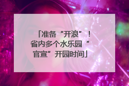 准备“开浪”！省内多个水乐园“官宣”开园时间
