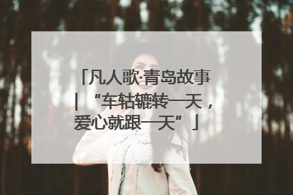 凡人歌·青岛故事｜“车轱辘转一天，爱心就跟一天”