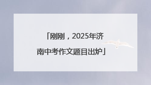 刚刚，2025年济南中考作文题目出炉