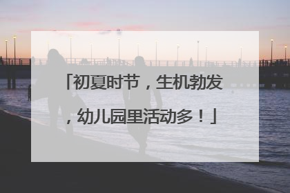 初夏时节，生机勃发，幼儿园里活动多！