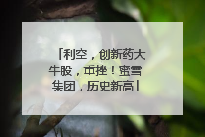 利空，创新药大牛股，重挫！蜜雪集团，历史新高