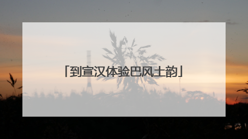 到宣汉体验巴风土韵