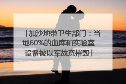 加沙地带卫生部门：当地60%的血库和实验室设备被以军故意摧毁