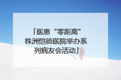 医患“零距离” 株洲恺德医院举办系列病友会活动