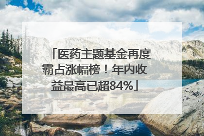 医药主题基金再度霸占涨幅榜！年内收益最高已超84%