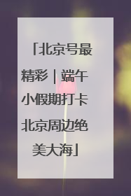 北京号最精彩｜端午小假期打卡北京周边绝美大海