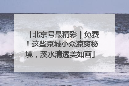 北京号最精彩｜免费！这些京城小众凉爽秘境，溪水清透美如画
