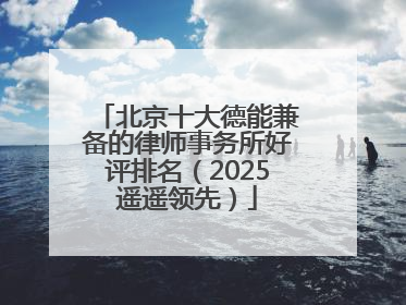 北京十大德能兼备的律师事务所好评排名（2025遥遥领先）