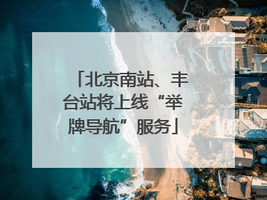 北京南站、丰台站将上线“举牌导航”服务