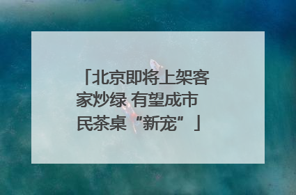 北京即将上架客家炒绿 有望成市民茶桌“新宠”