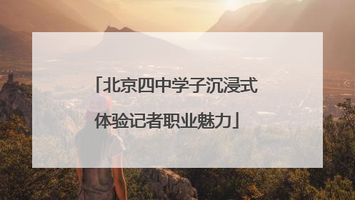 北京四中学子沉浸式体验记者职业魅力