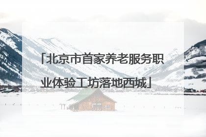 北京市首家养老服务职业体验工坊落地西城