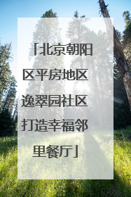 北京朝阳区平房地区逸翠园社区打造幸福邻里餐厅