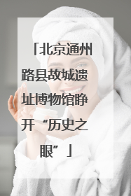 北京通州路县故城遗址博物馆睁开“历史之眼”