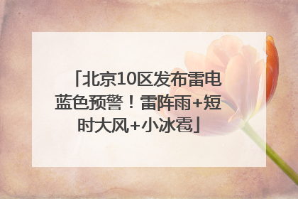 北京10区发布雷电蓝色预警！雷阵雨+短时大风+小冰雹